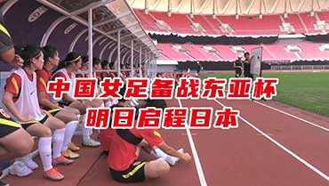 中国女足备战东亚杯，明日启程前往日本参赛